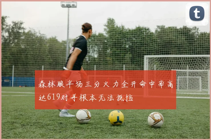 森林狼半场三分火力全开命中率高达619对手根本无法抵挡