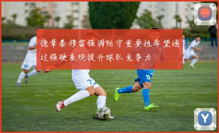 德章泰穆雷强调防守重要性希望通过强硬表现提升球队竞争力