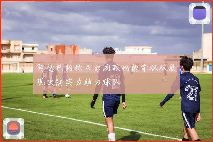 阿德巴约称韦尔闭眼也能拿双双展现攻防实力助力球队