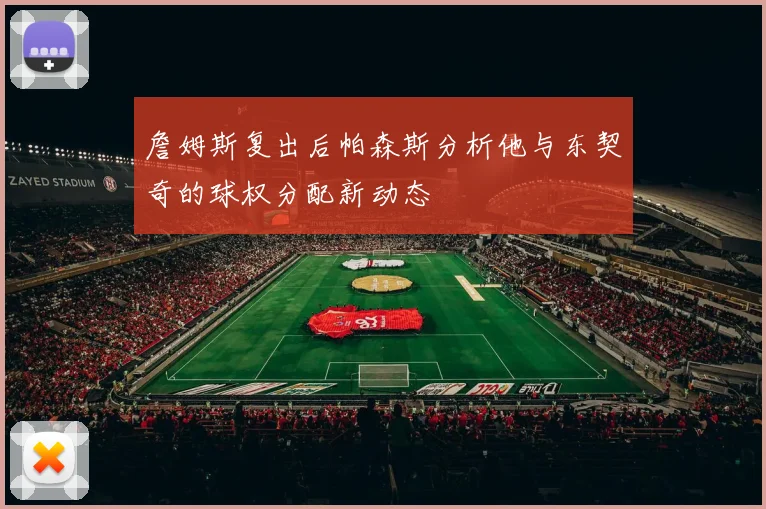 詹姆斯复出后帕森斯分析他与东契奇的球权分配新动态