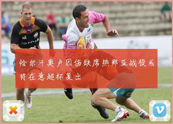 恰尔汗奥卢因伤缺席热那亚战役或将在意超杯复出