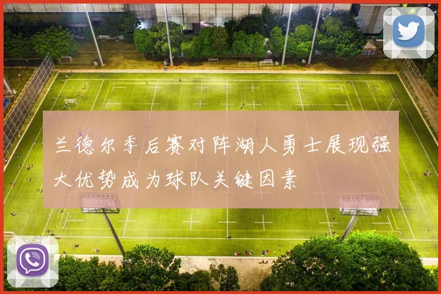 兰德尔季后赛对阵湖人勇士展现强大优势成为球队关键因素