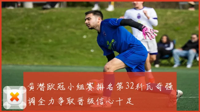 黄潜欧冠小组赛排名第32科瓦奇强调全力争取晋级信心十足