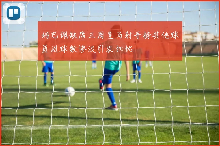 姆巴佩缺席三周皇马射手榜其他球员进球数惨淡引发担忧