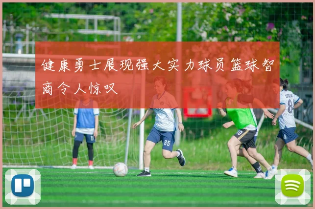 健康勇士展现强大实力球员篮球智商令人惊叹