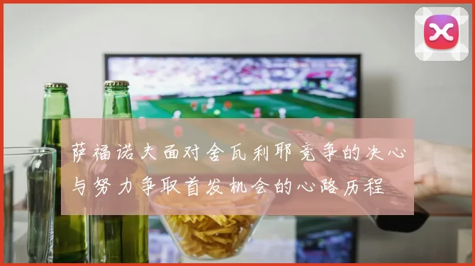 萨福诺夫面对舍瓦利耶竞争的决心与努力争取首发机会的心路历程