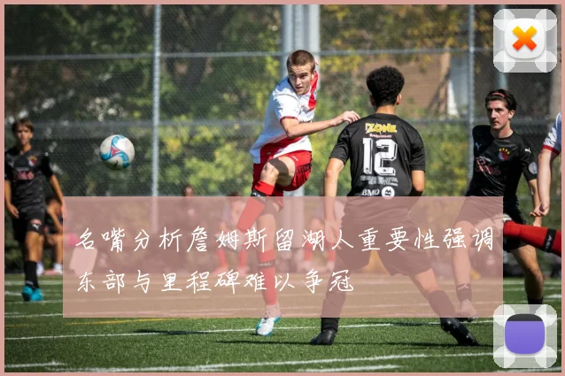 名嘴分析詹姆斯留湖人重要性强调东部与里程碑难以争冠