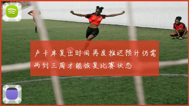 卢卡库复出时间再度推迟预计仍需两到三周才能恢复比赛状态