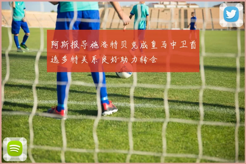 阿斯报导施洛特贝克成皇马中卫首选多特关系良好助力转会