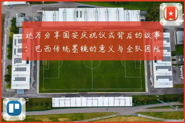 达万分享国安庆祝仪式背后的故事：巴西传统墨镜的意义与全队团结的象征