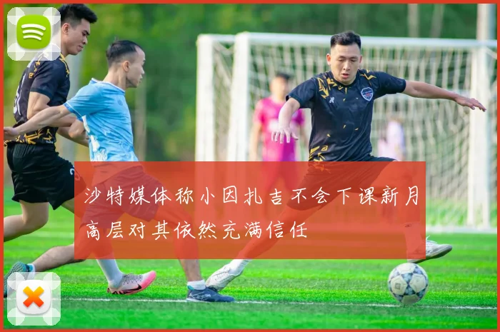 沙特媒体称小因扎吉不会下课新月高层对其依然充满信任