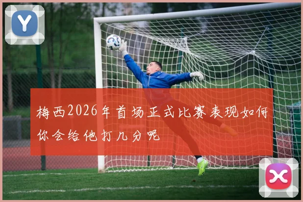 梅西2026年首场正式比赛表现如何你会给他打几分呢