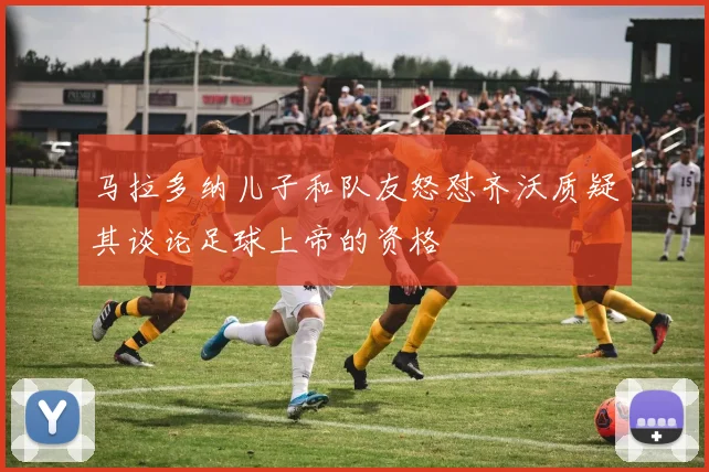 马拉多纳儿子和队友怒怼齐沃质疑其谈论足球上帝的资格