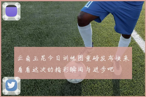 云南玉昆今日训练图重磅发布快来看看这次的精彩瞬间与进步吧
