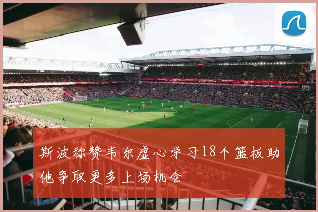 斯波称赞韦尔虚心学习18个篮板助他争取更多上场机会