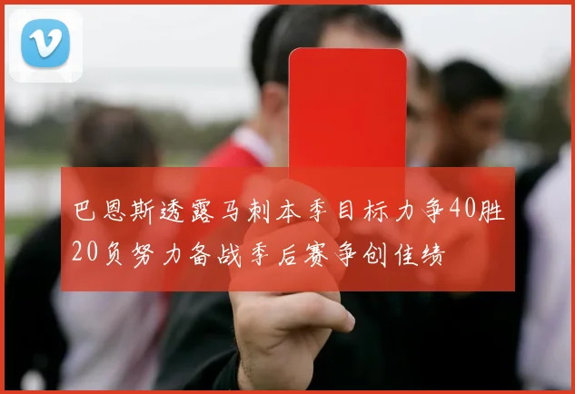 巴恩斯透露马刺本季目标力争40胜20负努力备战季后赛争创佳绩