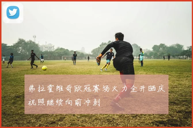 弗拉霍维奇欧冠赛场火力全开晒庆祝照继续向前冲刺
